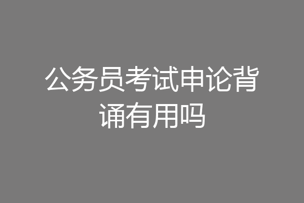 公务员考试申论背诵有用吗