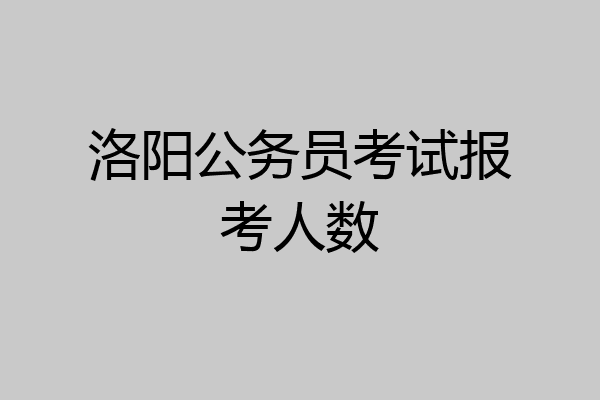洛阳公务员考试报考人数
