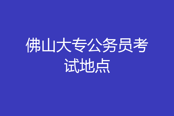 佛山大专公务员考试地点