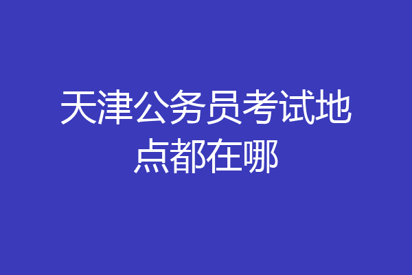 天津公务员考试地点都在哪