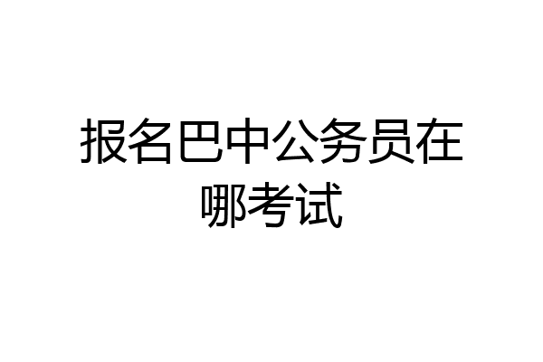 报名巴中公务员在哪考试