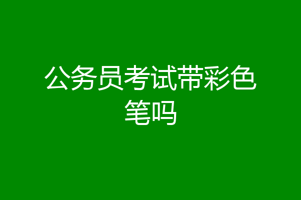 公务员考试带彩色笔吗