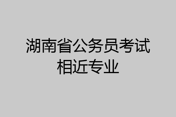 湖南省公务员考试相近专业