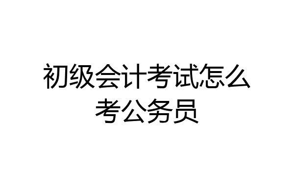初级会计考试怎么考公务员
