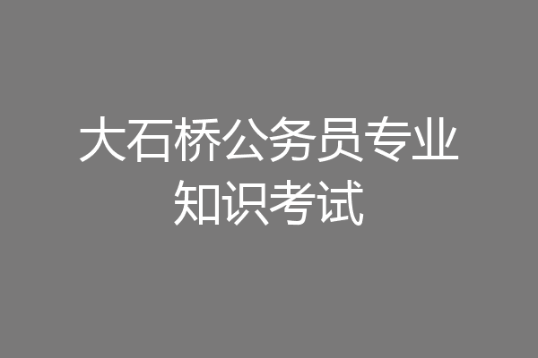 大石桥公务员专业知识考试
