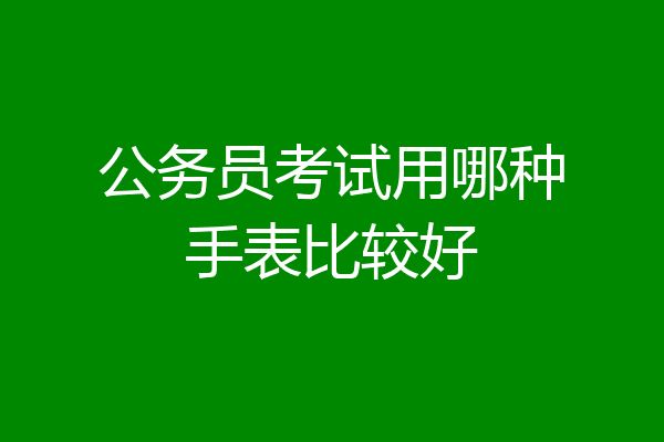 公务员考试用哪种手表比较好