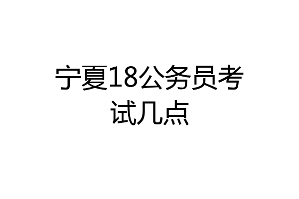 宁夏18公务员考试几点