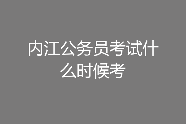 内江公务员考试什么时候考