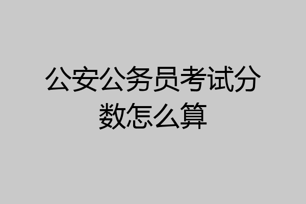 公安公务员考试分数怎么算