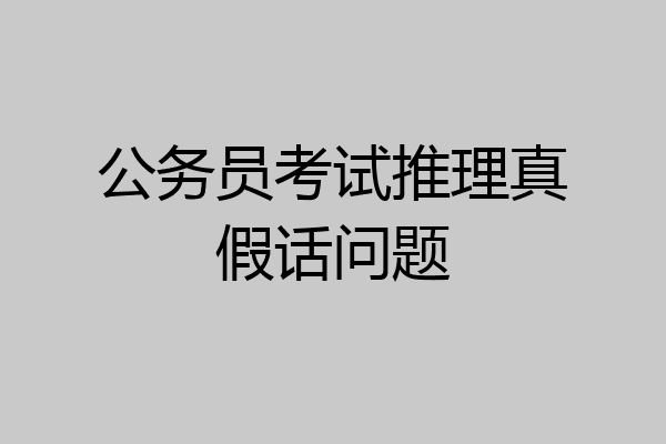 公务员考试推理真假话问题