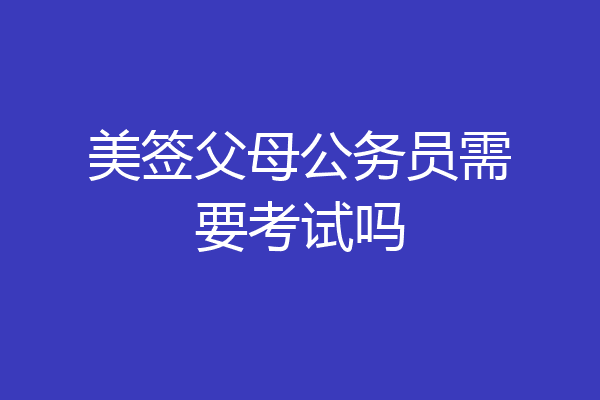 美签父母公务员需要考试吗