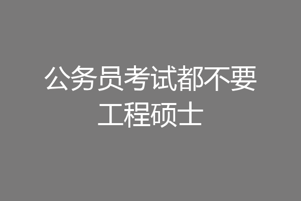 公务员考试都不要工程硕士