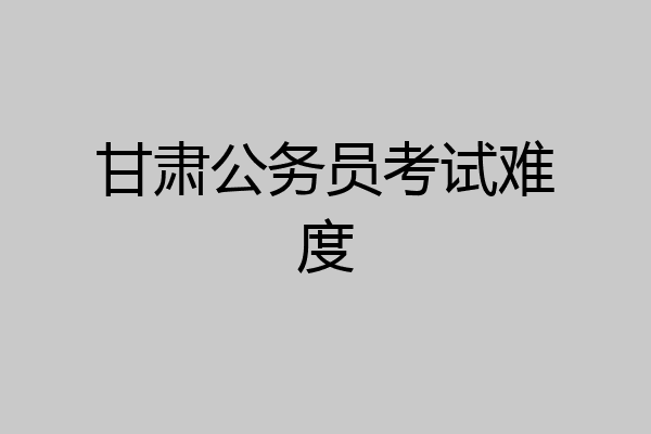 甘肃公务员考试难度