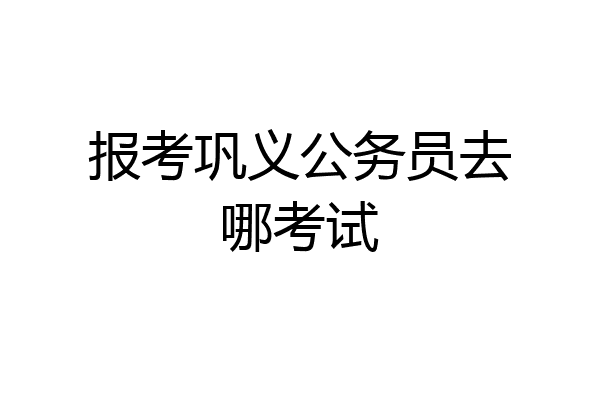 报考巩义公务员去哪考试