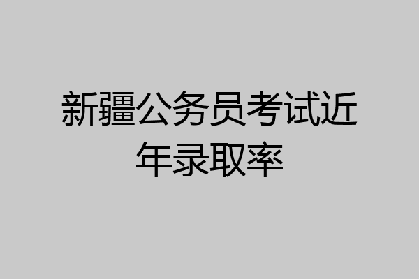 新疆公务员考试近年录取率