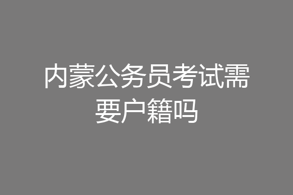 内蒙公务员考试需要户籍吗
