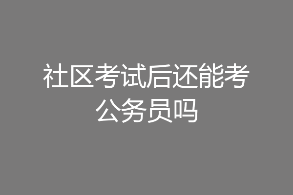 社区考试后还能考公务员吗