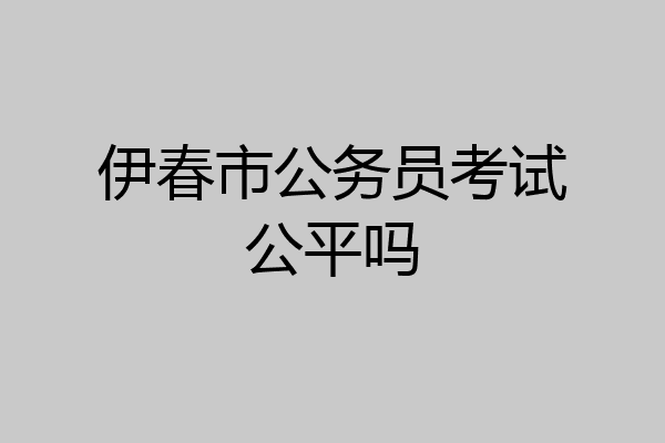 伊春市公务员考试公平吗