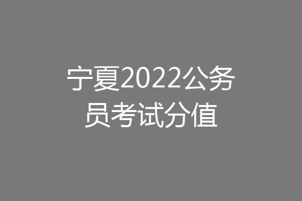 宁夏2022公务员考试分值