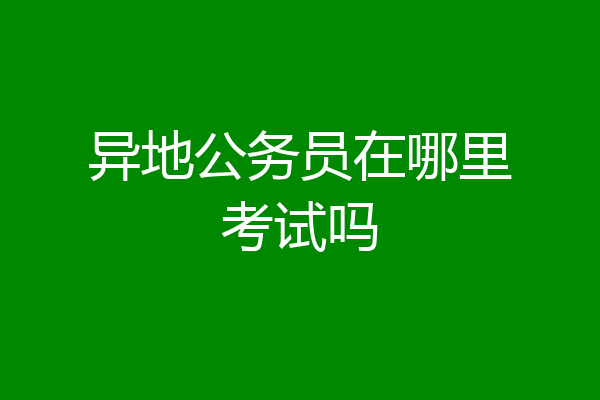 异地公务员在哪里考试吗