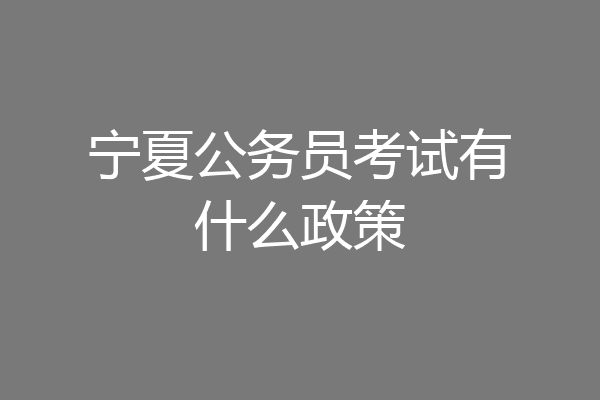 宁夏公务员考试有什么政策