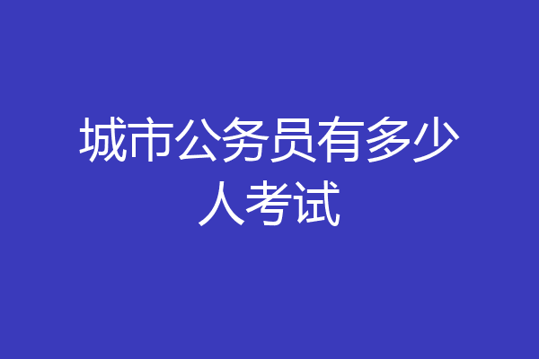 城市公务员有多少人考试