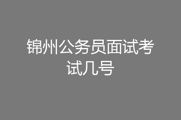 锦州公务员面试考试几号