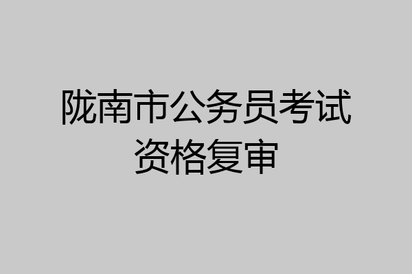 陇南市公务员考试资格复审