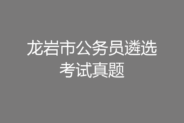 龙岩市公务员遴选考试真题