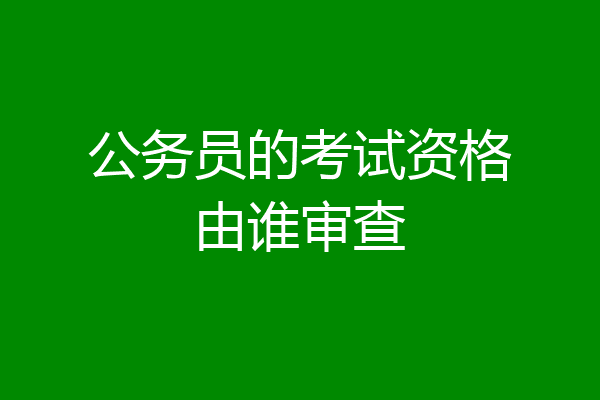 公务员的考试资格由谁审查