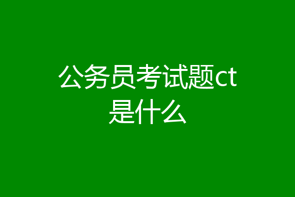 公务员考试题ct是什么
