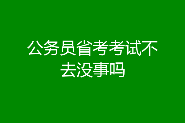 公务员省考考试不去没事吗
