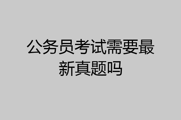 公务员考试需要最新真题吗