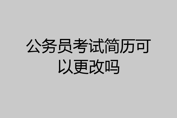 公务员考试简历可以更改吗