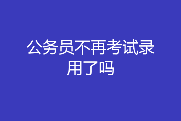 公务员不再考试录用了吗