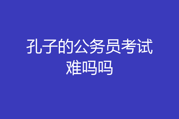孔子的公务员考试难吗吗