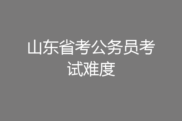 山东省考公务员考试难度