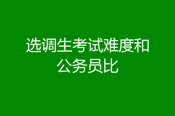 选调生考试难度和公务员比