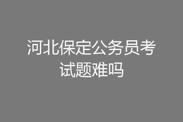 河北保定公务员考试题难吗