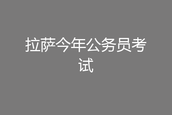 拉萨今年公务员考试