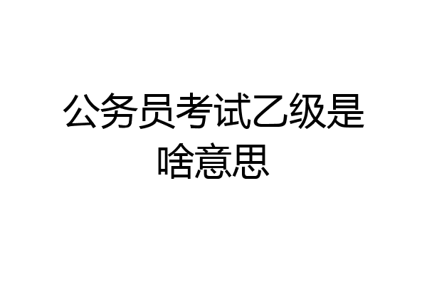 公务员考试乙级是啥意思