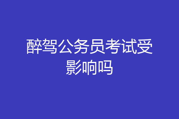 醉驾公务员考试受影响吗