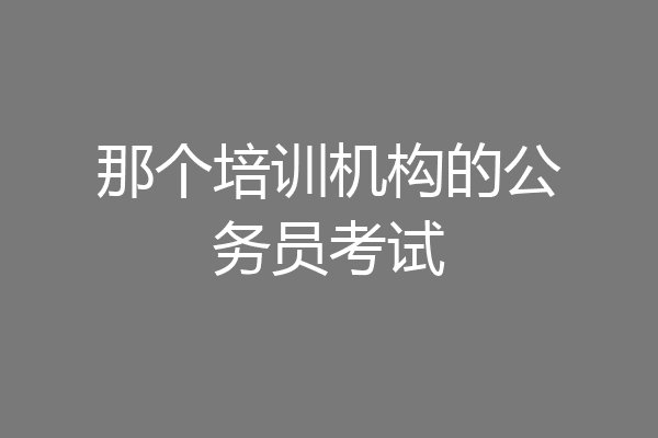 那个培训机构的公务员考试