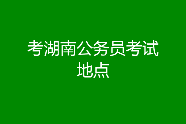 考湖南公务员考试地点