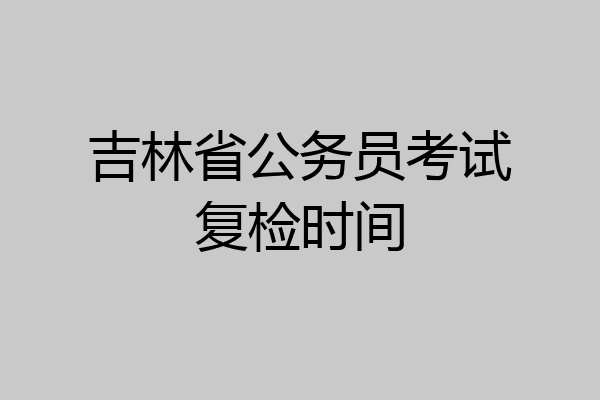吉林省公务员考试复检时间