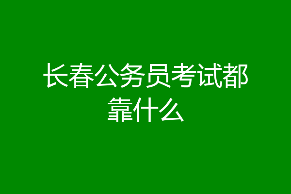 长春公务员考试都靠什么
