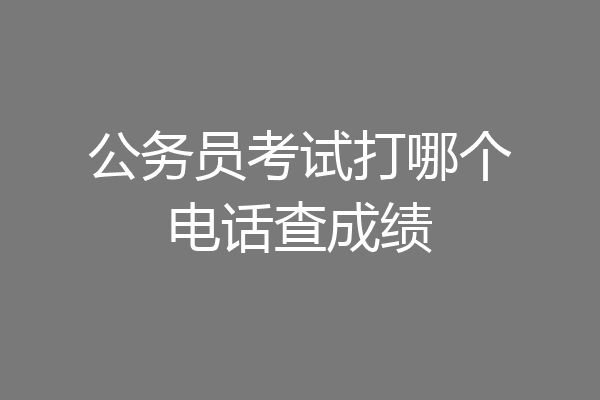 公务员考试打哪个电话查成绩