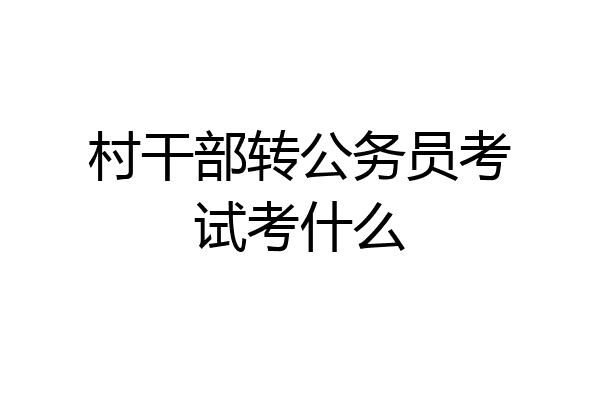 村干部转公务员考试考什么