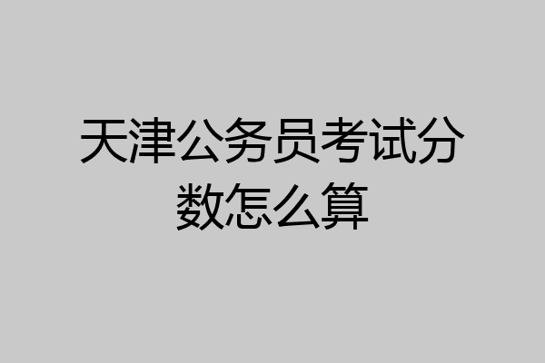 天津公务员考试分数怎么算