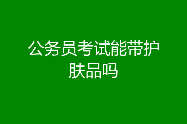 公务员考试能带护肤品吗